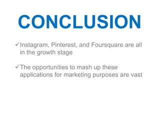 CONCLUSION
Instagram, Pinterest, and Foursquare are all
 in the growth stage

The opportunities to mash up these
 applications for marketing purposes are vast
 