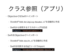 クラス参照（アプリ）
• Objective-CをSwiftへインポート
• Xcodeが XXX-Bridging-Header.h を自動的に作成
• Swiftから参照するクラスのヘッダを記述
#import "XYZCustomCell...