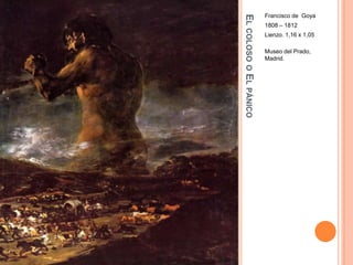 Francisco de Goya




EL COLOSO O EL PÁNICO
                        1808 – 1812
                        Lienzo. 1,16 x 1,05

                        Museo del Prado,
                        Madrid.
 