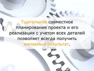 Тщательное  совместное планирование проекта и его реализация с учетом всех деталей позволяет всегда получить  желаемый результат . 