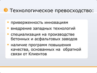 приверженность инновациям внедрение западных технологий специализация на производстве бетонных и асфальтовых заводов наличие программ повышения качества, основанных на  обратной связи от Клиентов Технологическое превосходство: 