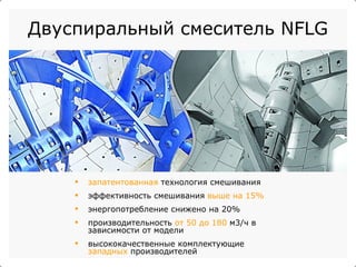 Двуспиральный смеситель NFLG запатентованная  технология смешивания эффективность смешивания  выше на 15% энергопотребление снижено на 20% производительность  от 50 до 180  м3/ч в зависимости от модели высококачественные комплектующие  западных  производителей 