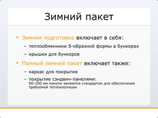 Зимний пакет Зимняя подготовка  включает в себя: теплообменники  S- образной формы в бункерах крышки для бункеров  Полный зимний пакет  включает также: каркас для покрытия покрытие сэндвич-панелями: 80-100 мм панели являются стандартом для обеспечения требуемой теплоизоляции 
