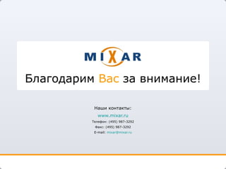 Благодарим  Вас  за внимание! Наши контакты : www.mi x ar.ru Телефон: (495) 987-3292 Факс: (495) 987-3292 E-mail:  [email_address] 