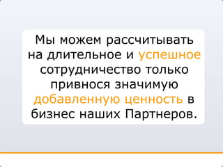 Мы можем рассчитывать на длительное и  успешное  сотрудничество только привнося значимую  добавленную ценность  в бизнес наших Партнеров. 