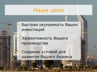 Наши цели Быстрая окупаемость Ваших инвестиций Эффективность Вашего производства Создание условий для развития Вашего бизнеса 