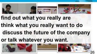 ,



find out what you really are
think what you really want to do
 discuss the future of the company
or talk whatever you want.

                                     26
 