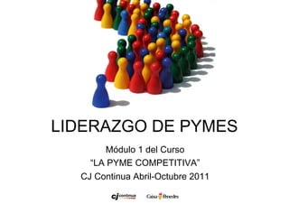 LIDERAZGO DE PYMES
Módulo 1 del Curso
“LA PYME COMPETITIVA”
CJ Continua Abril-Octubre 2011
 