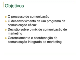 Objetivos

   O processo de comunicação
   O desenvolvimento de um programa de
    comunicação eficaz
   Decisão sobre o mix de comunicação de
    marketing
   Gerenciamento e coordenação de
    comunicação integrada de marketing
 