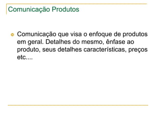 Comunicação Produtos


   Comunicação que visa o enfoque de produtos
    em geral. Detalhes do mesmo, ênfase ao
    produto, seus detalhes características, preços
    etc....
 