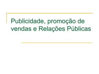 Publicidade, promoção de
vendas e Relações Públicas
 