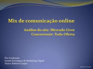 @RobertoGaspar Mix de comunicação online Análise do site: Mercado Livre Concorrente: Toda Oferta Pós-Graduação Gestão Estratégica de Marketing Digital Aluno: Roberto Gaspar 