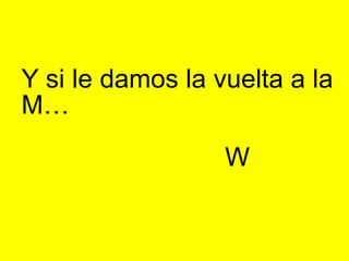 Y si le damos la vuelta a la
M…
W
 