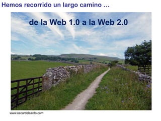 www.oscardelsanto.com
Hemos recorrido un largo camino …
de la Web 1.0 a la Web 2.0
 