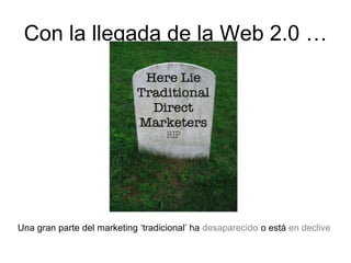 Con la llegada de la Web 2.0 …
Una gran parte del marketing ‘tradicional’ ha desaparecido o está en declive
 