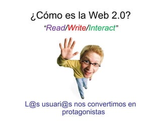 ¿Cómo es la Web 2.0?
“Read/Write/Interact”
L@s usuari@s nos convertimos en
protagonistas
 