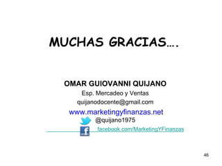 46
MUCHAS GRACIAS….
OMAR GUIOVANNI QUIJANO
Esp. Mercadeo y Ventas
quijanodocente@gmail.com
www.marketingyfinanzas.net
@quijano1975
facebook.com/MarketingYFinanzas
 