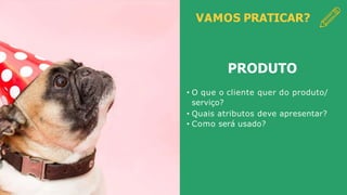 VAMOS PRATICAR?
PRODUTO
• O que o cliente quer do produto/
serviço?
• Quais atributos deve apresentar?
• Como será usado?
 