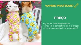 VAMOS PRATICAR?
PREÇO
• Qual é o valor do produto?
• Imagem é compatível com o preço?
• Preço é compatível com o público?
 