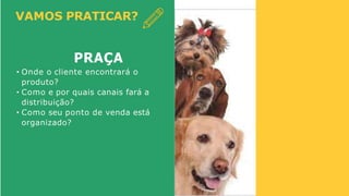 VAMOS PRATICAR?
PRAÇA
• Onde o cliente encontrará o
produto?
• Como e por quais canais fará a
distribuição?
• Como seu ponto de venda está
organizado?
 