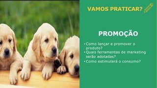 VAMOS PRATICAR?
PROMOÇÃO
• Como lançar e promover o
produto?
• Quais ferramentas de marketing
serão adotadas?
• Como estimulará o consumo?
 