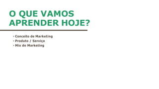 O QUE VAMOS
APRENDER HOJE?
• Conceito de Marketing
• Produto / Serviço
• Mix de Marketing
• o
 