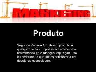 Mix de Marketing

Produto
Segundo Kotler e Armstrong, produto é
qualquer coisa que possa ser oferecida a
um mercado para atenção, aquisição, uso
ou consumo, e que possa satisfazer a um
desejo ou necessidade.

 