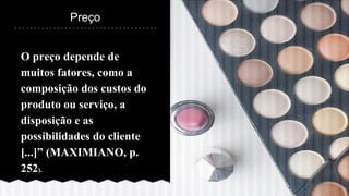 O preço depende de
muitos fatores, como a
composição dos custos do
produto ou serviço, a
disposição e as
possibilidades do cliente
[...]” (MAXIMIANO, p.
252).
Preço
 