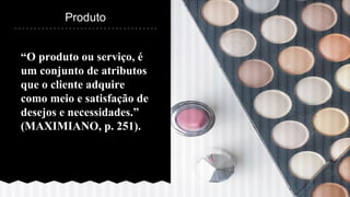 “O produto ou serviço, é
um conjunto de atributos
que o cliente adquire
como meio e satisfação de
desejos e necessidades.”
(MAXIMIANO, p. 251).
Produto
 
