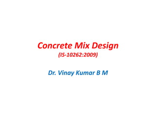 Concrete Mix Design
(IS-10262:2009)
Dr. Vinay Kumar B M
 