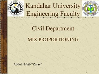 1
Kandahar University
Engineering Faculty
Civil Department
MIX PROPORTIONING
Abdul Habib “Zaray”
 
