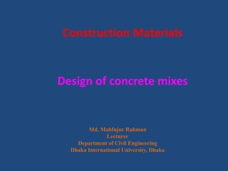 Construction Materials
Design of concrete mixes
Md. Mahfujur Rahman
Lecturer
Department of Civil Engineering
Dhaka International University, Dhaka
 