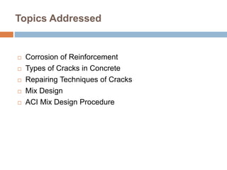 Topics Addressed
 Corrosion of Reinforcement
 Types of Cracks in Concrete
 Repairing Techniques of Cracks
 Mix Design
 ACI Mix Design Procedure
 