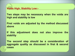 Voids High, Stability Low:-  Two steps may be necessary when the voids are high and stability is low First voids are adjusted by the method discussed above If this adjustment does not also improve the stability The second step should be a consideration of aggregate quality as discussed in first & second cases 
