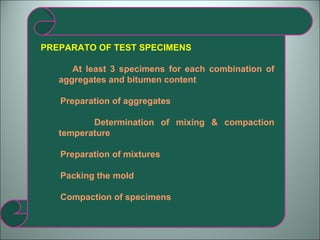 PREPARATO OF TEST SPECIMENS At least 3 specimens for each combination of aggregates and bitumen content Preparation of aggregates Determination of mixing & compaction temperature Preparation of mixtures Packing the mold Compaction of specimens 