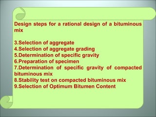 Design steps for a rational design of a bituminous mix Selection of aggregate Selection of aggregate grading Determination of specific gravity Preparation of specimen Determination of specific gravity of compacted bituminous mix Stability test on compacted bituminous mix Selection of Optimum Bitumen Content 