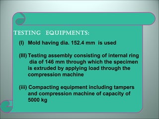 TESTING  EQUIPMENTS: Mold having dia. 152.4 mm  is used Testing assembly consisting of internal ring dia of 146 mm through which the specimen is extruded by applying load through the compression machine (iii) Compacting equipment including tampers and compression machine of capacity of 5000 kg 