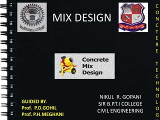 C
O
N
C
T
E
R
E
T
E
C
H
N
O
L
O
G
NIKUL R. GOPANI
SIR B.P.T.I COLLEGE
CIVIL ENGINEERING
GUIDED BY.
Prof. P.D.GOHIL
Prof. P.H.MEGHANI
MIX DESIGN
 