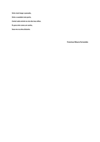Sinto mais longe o passado,
Sinto a saudade mais perto.
Contei cada estrela no céu dos teus olhos.
És para mim como um sonho,
Soas-me na alma distante.

Francisca Moura Fernandes

 