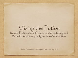Mixing the Potion
Reader Participation, Collective Intertextuality and
Brand Consistency in digital ‘book’ adaptation
Claudio Pires Franco — MixDigital 2015, Bath July 2015
 