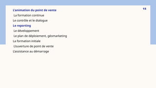 L’animation du point de vente
La formation continue
Le contrôle et le dialogue
Le reporting
Le développement
Le plan de déploiement, géomarketing
La formation initiale
L’ouverture de point de vente
L’assistance au démarrage
15
 