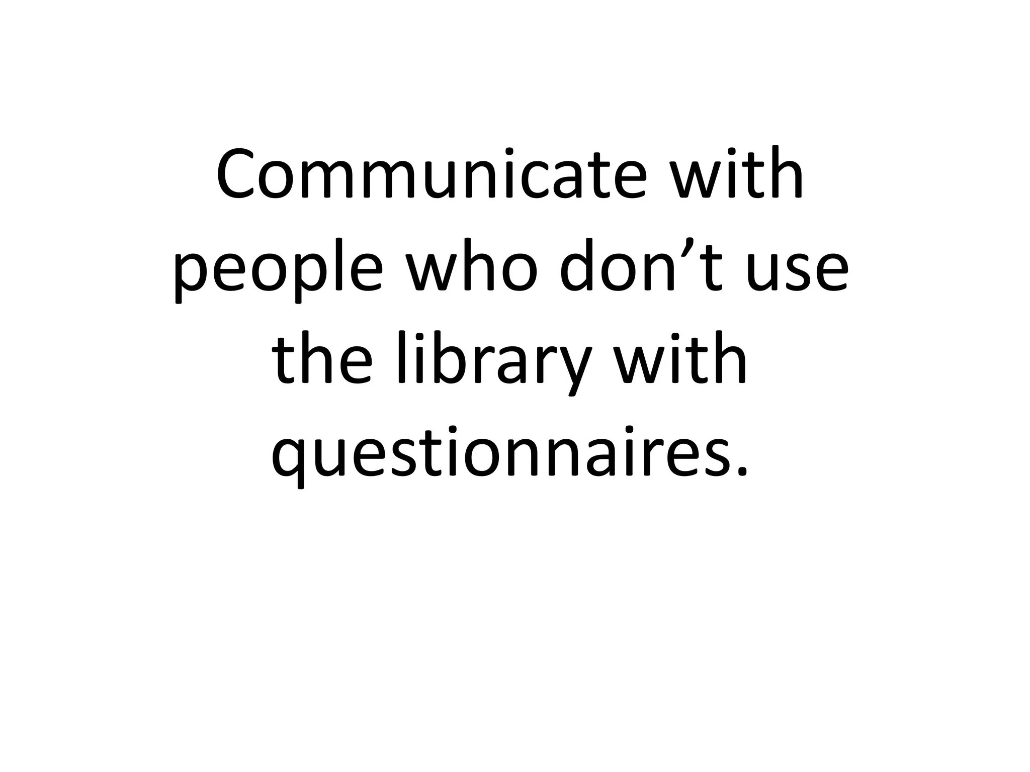 Communicate with
people who don’t use
   the library with
  questionnaires.
 