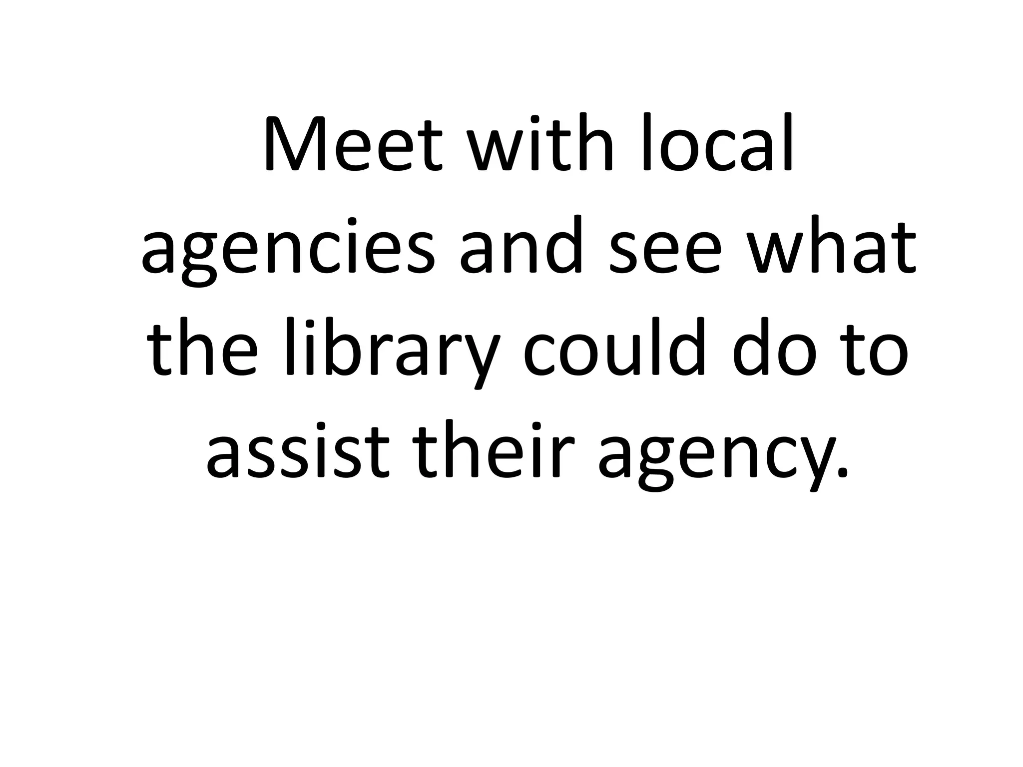 Meet with local
agencies and see what
the library could do to
  assist their agency.
 