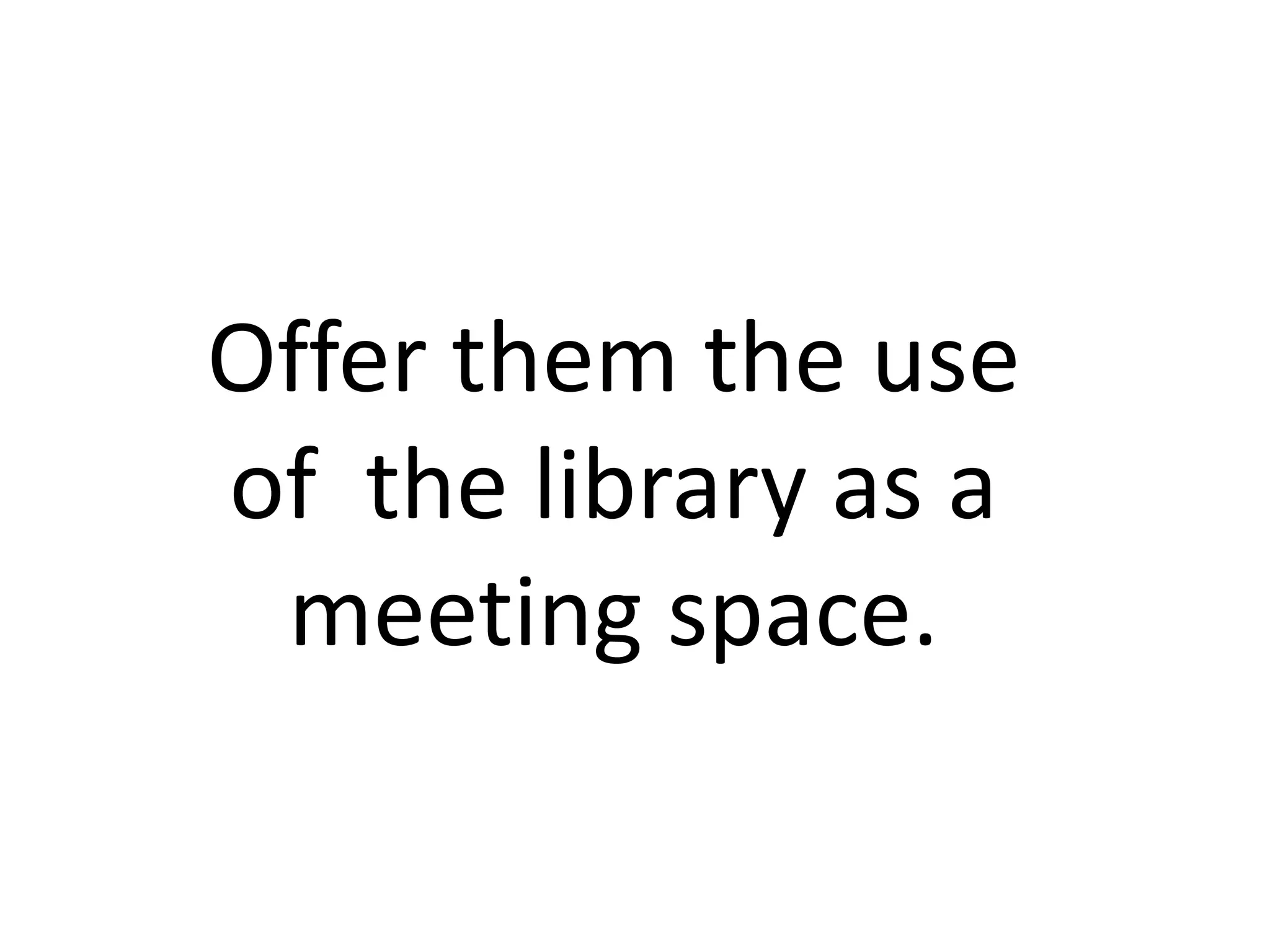 Offer them the use
of the library as a
 meeting space.
 