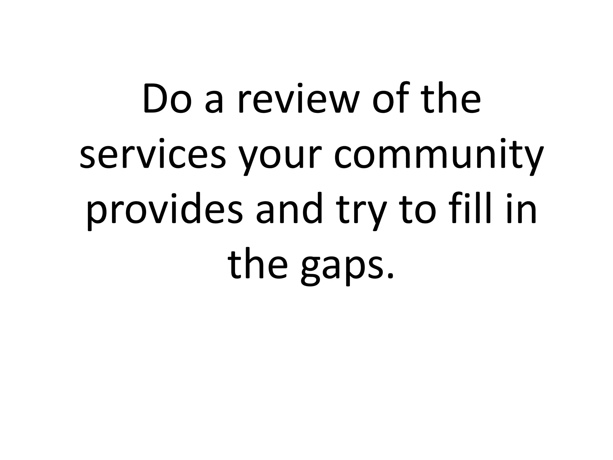 Do a review of the
services your community
provides and try to fill in
        the gaps.
 