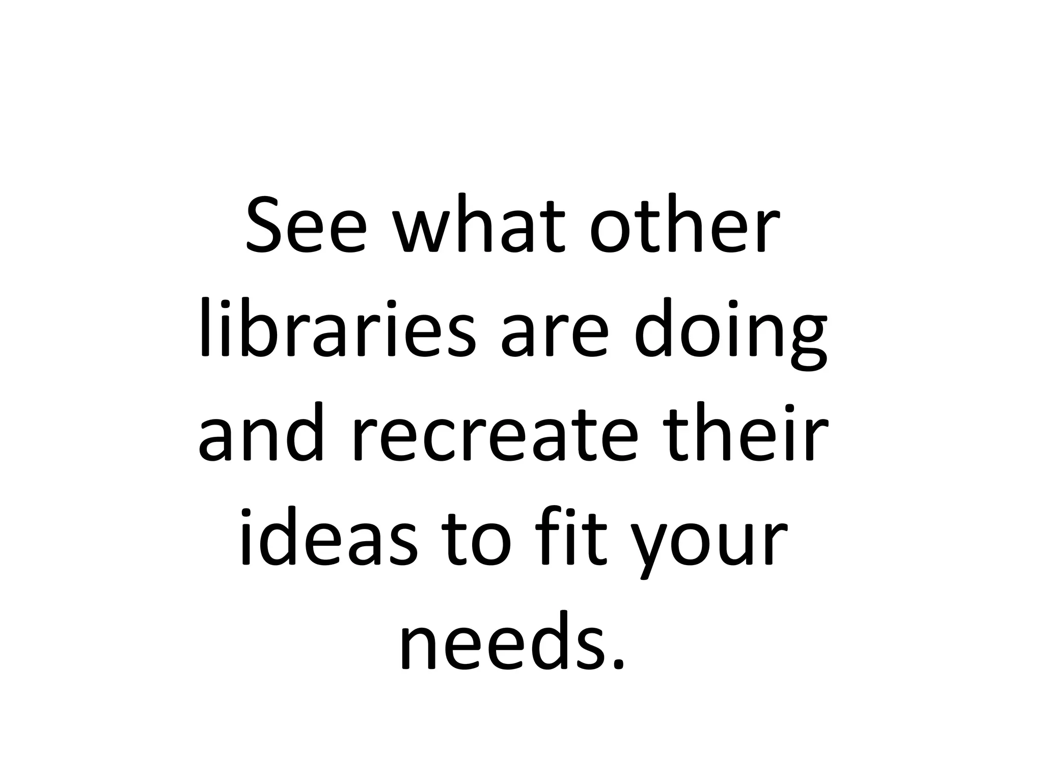 See what other
libraries are doing
and recreate their
  ideas to fit your
       needs.
 