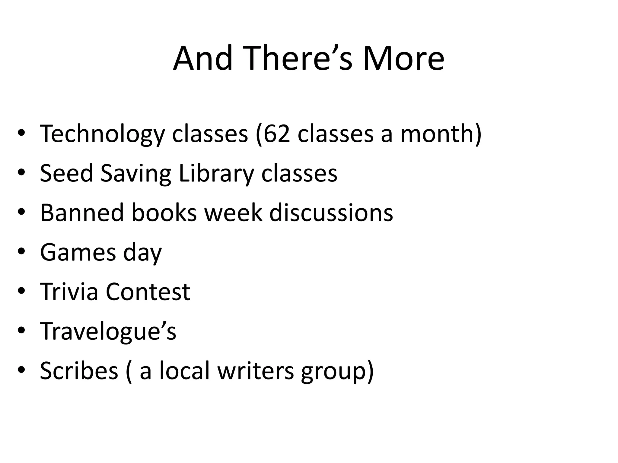 And There’s More
•   Technology classes (62 classes a month)
•   Seed Saving Library classes
•   Banned books week discussions
•   Games day
•   Trivia Contest
•   Travelogue’s
•   Scribes ( a local writers group)
 