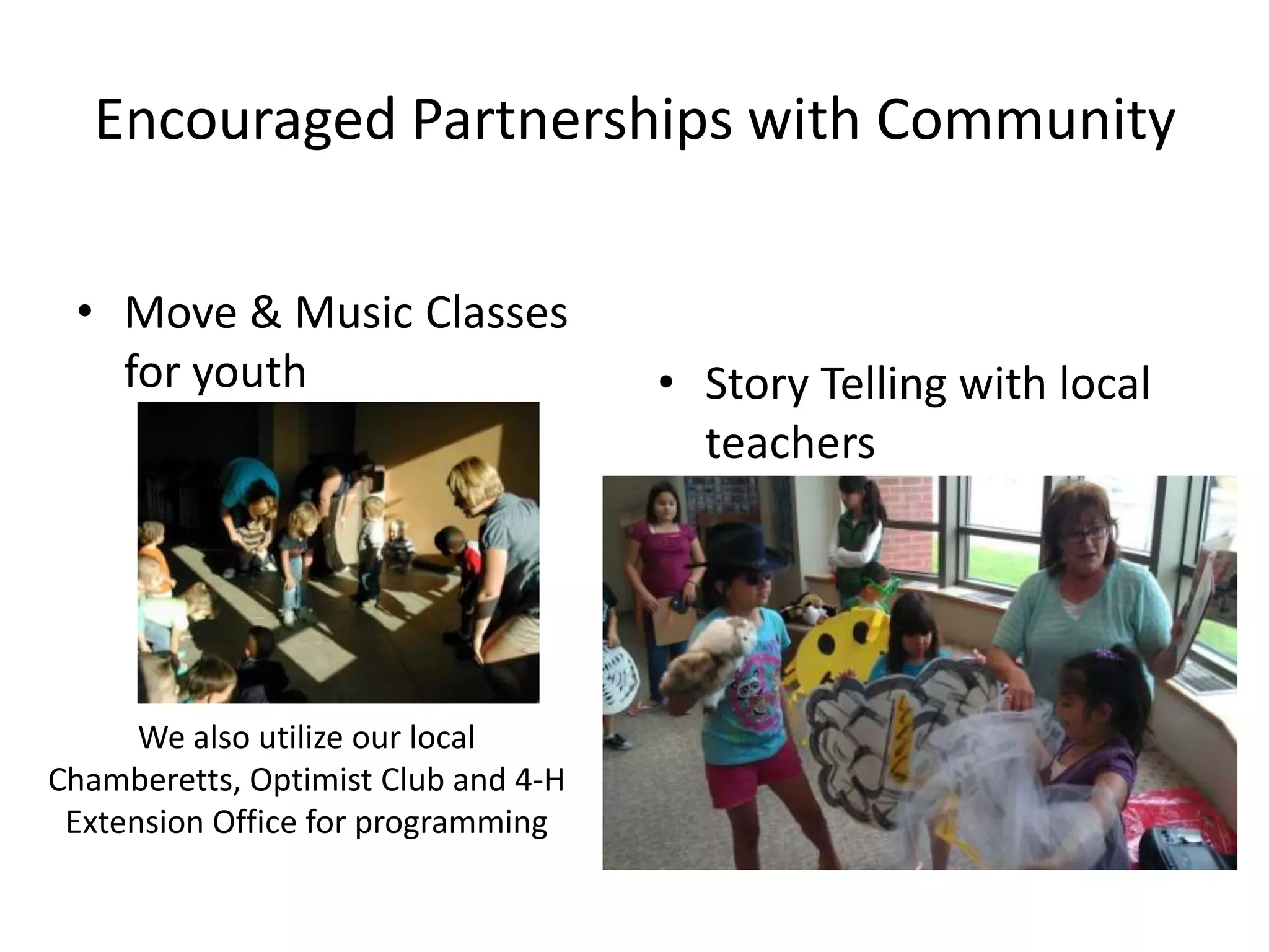 Encouraged Partnerships with Community

 • Move & Music Classes
   for youth                         • Story Telling with local
                                       teachers




      We also utilize our local
Chamberetts, Optimist Club and 4-H
 Extension Office for programming
 