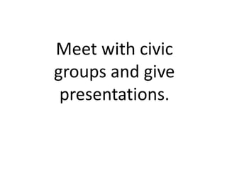 Meet with civic
groups and give
 presentations.
 