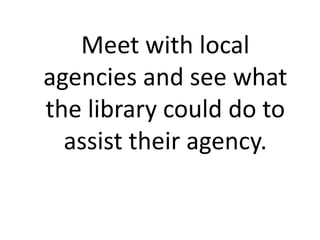 Meet with local
agencies and see what
the library could do to
  assist their agency.
 